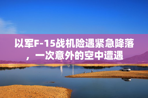 以军F-15战机险遇紧急降落，一次意外的空中遭遇