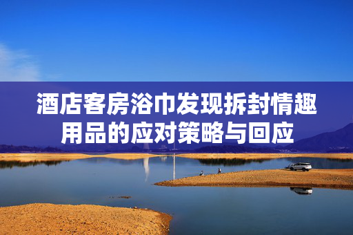 酒店客房浴巾发现拆封情趣用品的应对策略与回应