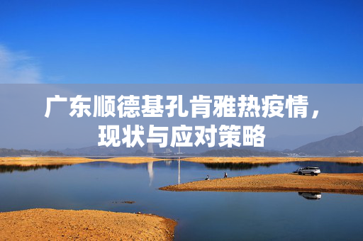 广东顺德基孔肯雅热疫情，现状与应对策略