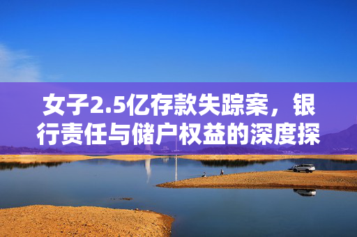女子2.5亿存款失踪案，银行责任与储户权益的深度探讨