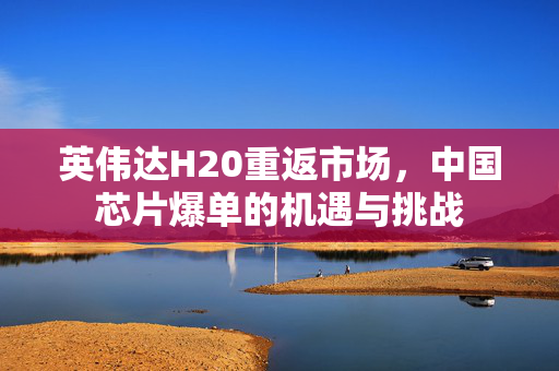 英伟达H20重返市场，中国芯片爆单的机遇与挑战
