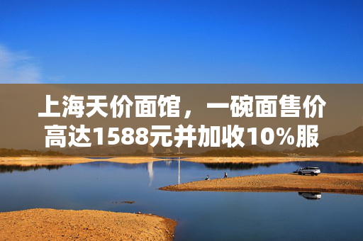 上海天价面馆，一碗面售价高达1588元并加收10%服务费