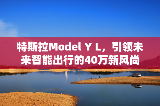 特斯拉Model Y L，引领未来智能出行的40万新风尚