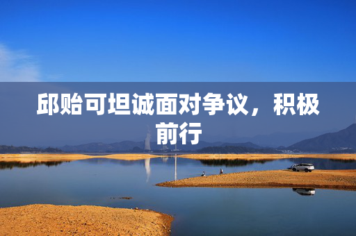 邱贻可坦诚面对争议，积极前行