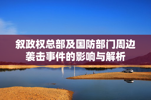 叙政权总部及国防部门周边袭击事件的影响与解析