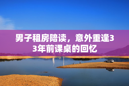 男子租房陪读，意外重逢33年前课桌的回忆