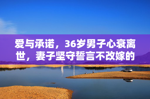 爱与承诺，36岁男子心衰离世，妻子坚守誓言不改嫁的坚守之路
