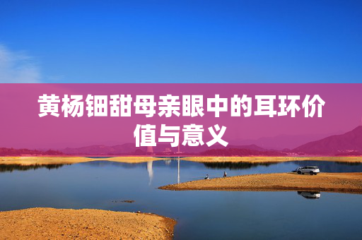 黄杨钿甜母亲眼中的耳环价值与意义