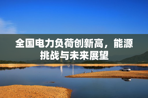 全国电力负荷创新高，能源挑战与未来展望