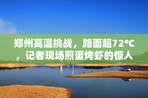 郑州高温挑战，路面超72℃，记者现场煎蛋烤虾的惊人实录