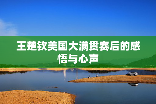 王楚钦美国大满贯赛后的感悟与心声
