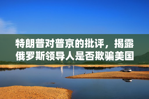 特朗普对普京的批评，揭露俄罗斯领导人是否欺骗美国总统的真相
