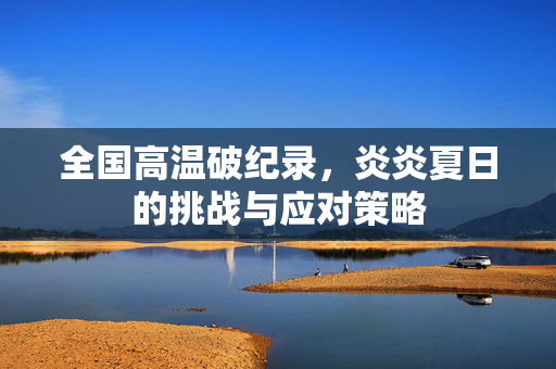 全国高温破纪录，炎炎夏日的挑战与应对策略