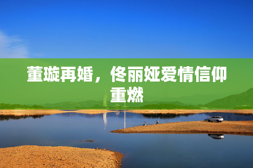 董璇再婚，佟丽娅爱情信仰重燃
