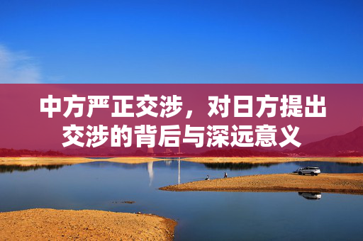中方严正交涉，对日方提出交涉的背后与深远意义