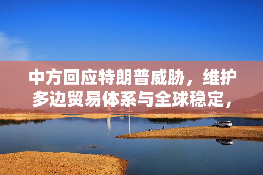 中方回应特朗普威胁，维护多边贸易体系与全球稳定，反对对俄征100%关税
