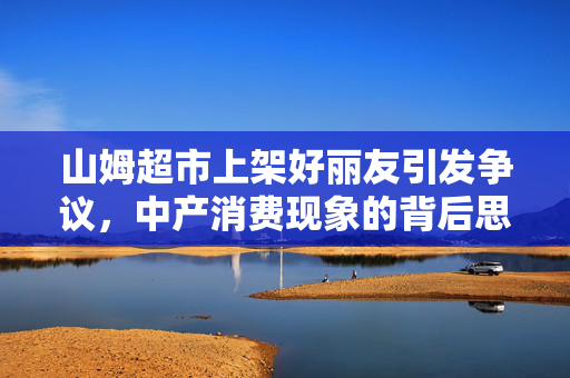 山姆超市上架好丽友引发争议，中产消费现象的背后思考