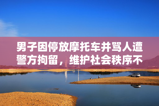 男子因停放摩托车并骂人遭警方拘留，维护社会秩序不容忽视
