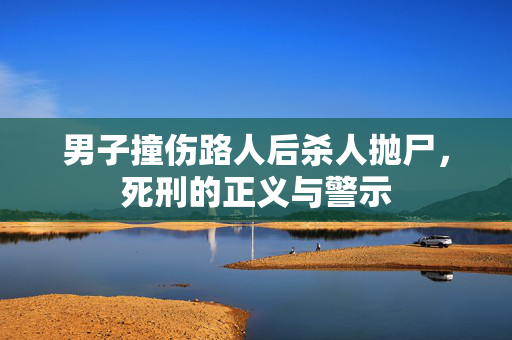 男子撞伤路人后杀人抛尸，死刑的正义与警示