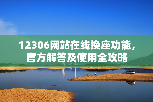12306网站在线换座功能，官方解答及使用全攻略