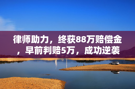 律师助力，终获88万赔偿金，早前判赔5万，成功逆袭的案例