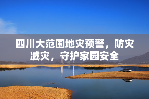 四川大范围地灾预警，防灾减灾，守护家园安全