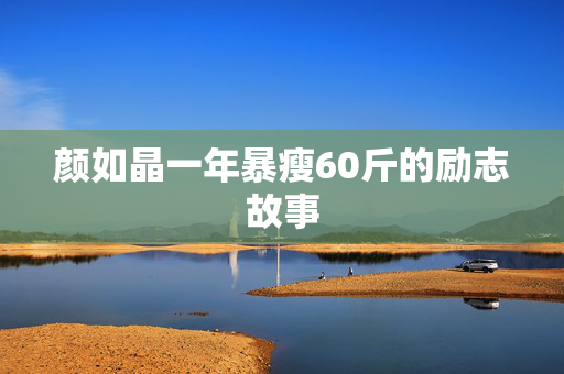 颜如晶一年暴瘦60斤的励志故事