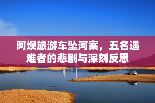 阿坝旅游车坠河案，五名遇难者的悲剧与深刻反思