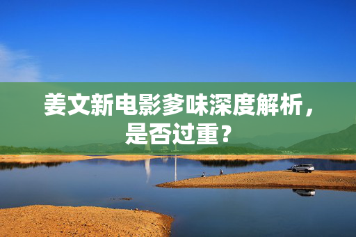 姜文新电影爹味深度解析，是否过重？