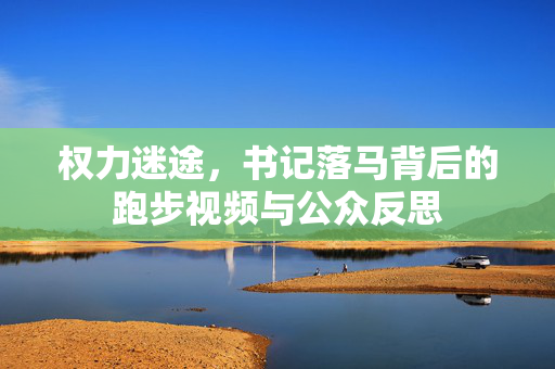 权力迷途，书记落马背后的跑步视频与公众反思