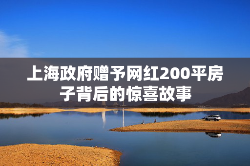 上海政府赠予网红200平房子背后的惊喜故事