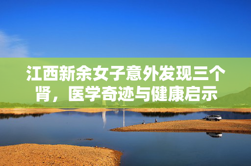 江西新余女子意外发现三个肾，医学奇迹与健康启示