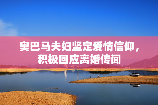 奥巴马夫妇坚定爱情信仰，积极回应离婚传闻