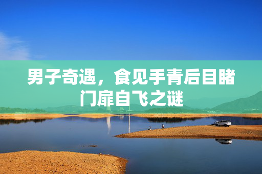 男子奇遇，食见手青后目睹门扉自飞之谜