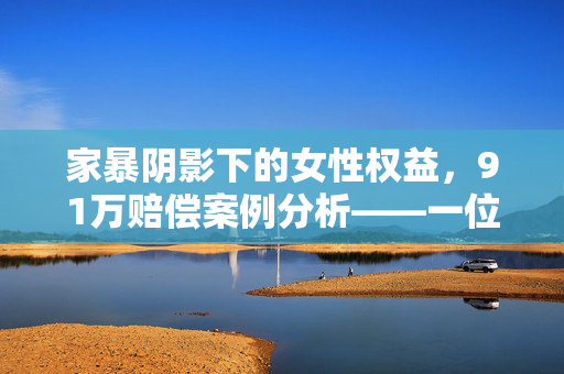 家暴阴影下的女性权益，91万赔偿案例分析——一位被家暴16次女子前婆婆的判决影响