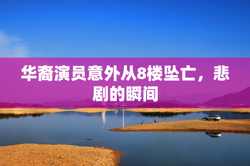 华裔演员意外从8楼坠亡，悲剧的瞬间