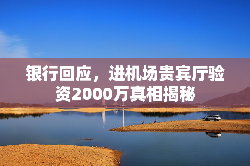 银行回应，进机场贵宾厅验资2000万真相揭秘