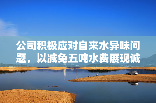 公司积极应对自来水异味问题，以减免五吨水费展现诚意