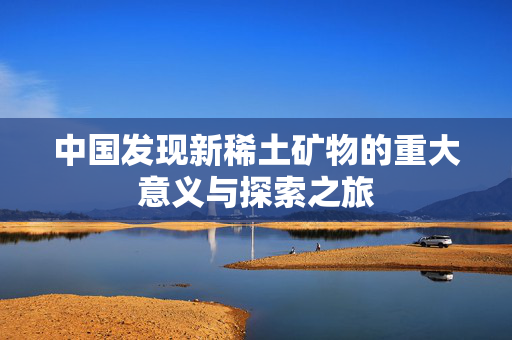 中国发现新稀土矿物的重大意义与探索之旅