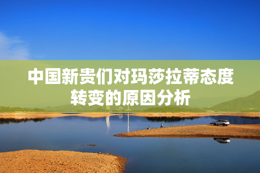 中国新贵们对玛莎拉蒂态度转变的原因分析