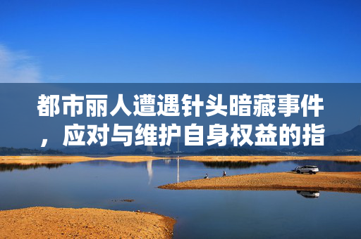 都市丽人遭遇针头暗藏事件，应对与维护自身权益的指南