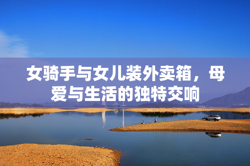 女骑手与女儿装外卖箱，母爱与生活的独特交响