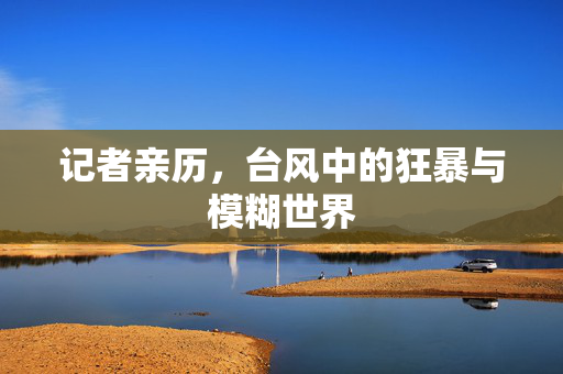 记者亲历，台风中的狂暴与模糊世界