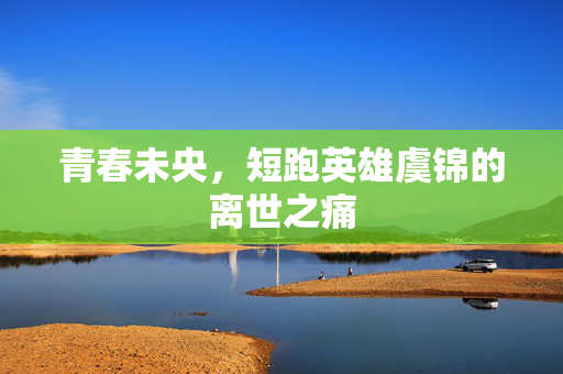 青春未央，短跑英雄虞锦的离世之痛