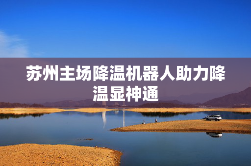 苏州主场降温机器人助力降温显神通