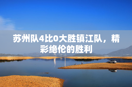 苏州队4比0大胜镇江队，精彩绝伦的胜利