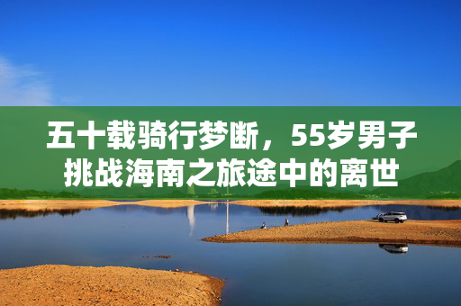 五十载骑行梦断，55岁男子挑战海南之旅途中的离世