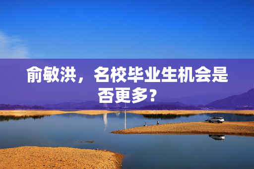 俞敏洪，名校毕业生机会是否更多？
