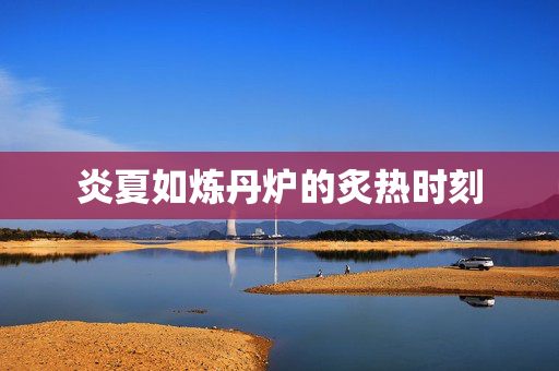 炎夏如炼丹炉的炙热时刻