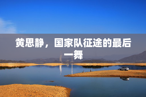 黄思静，国家队征途的最后一舞